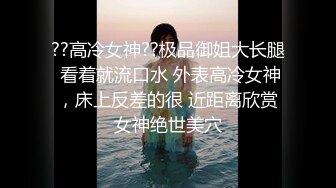 ??高冷女神??极品御姐大长腿 看着就流口水 外表高冷女神，床上反差的很 近距离欣赏女神绝世美穴