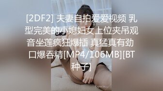 [2DF2] 夫妻自拍爱爱视频 乳型完美的小媳妇女上位夹吊观音坐莲疯狂爆插 真猛真有劲 口爆吞精[MP4/106MB][BT种子]