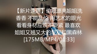 【新片速遞】偷窥漂亮姐姐洗香香 不能乱伦 用艺术的眼光看看身材应该不要紧 最喜欢姐姐又翘又大的屁屁和黑森林 [175MB/MP4/01:33]