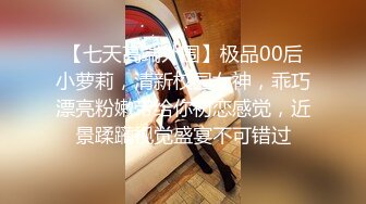 【七天高端外围】极品00后小萝莉，清新校园女神，乖巧漂亮粉嫩带给你初恋感觉，近景蹂躏视觉盛宴不可错过