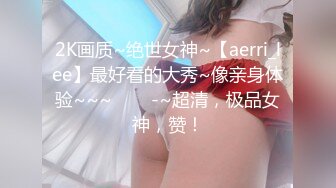 2K画质~绝世女神~【aerri_lee】最好看的大秀~像亲身体验~~~✨✨✨-~超清，极品女神，赞！