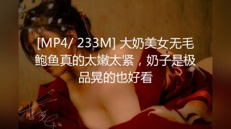 [MP4/ 233M] 大奶美女无毛鲍鱼真的太嫩太紧，奶子是极品晃的也好看