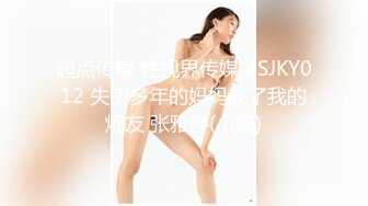 起点传媒 性视界传媒 XSJKY012 失散多年的妈妈成了我的炮友 张雅婷(小捷)