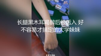 长腿黑木耳喝醉后被后入 好不容易才搞定的大学妹妹