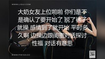 大奶女友上位啪啪 你们是不是确认了要开始了 脱了裤子就操 感情到了就开始 平时多久啊 边操边跟闺蜜对话探讨性福 对话有意思