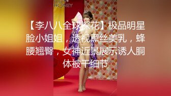 【李八八全球探花】极品明星脸小姐姐，透视黑丝美乳，蜂腰翘臀，女神近景展示诱人胴体被干细节