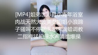 [MP4]姐弟恋排骨小青年浴室肉战天然大波美女姐姐小浪蹄子骚叫不停捆绑起来滴蜡调教二指禅猛扣淫水声清脆爆操