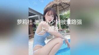 萝莉社 美乳小少妇被套路强上-嘉洛