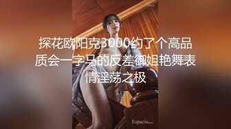 探花欧阳克3000约了个高品质会一字马的反差御姐艳舞表情淫荡之极