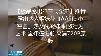 【极品露出??三洞全开】推特露出达人姐妹花『AAlife 小空酱』熟女配嫩妹 刺激行为艺术 全裸狂啪啪 高清720P原版