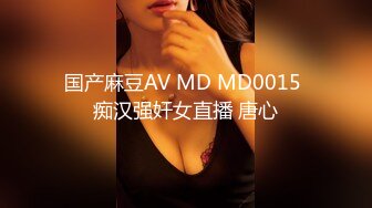 国产麻豆AV MD MD0015 痴汉强奸女直播 唐心