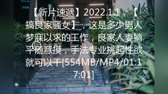 【新片速遞】2022.1.1，【搞良家骚女】，这是多少男人梦寐以求的工作，良家人妻躺平随意摸，手法专业挑起性欲就可以干[554MB/MP4/01:17:01]