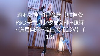 酒吧女神~4月合集【财神爷的心尖宝贝】极品女神~骚舞~道具自慰~流白浆【23V】 (18)