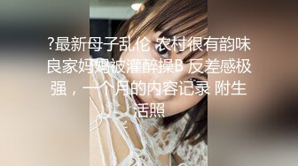 ?最新母子乱伦 农村很有韵味良家妈妈被灌醉操B 反差感极强，一个月的内容记录 附生活照