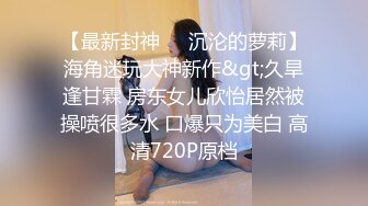 【最新封神❤️沉沦的萝莉】海角迷玩大神新作&gt;久旱逢甘霖 房东女儿欣怡居然被操喷很多水 口爆只为美白 高清720P原档