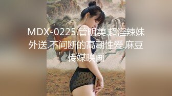 MDX-0225.管明美.超淫辣妹外送.不间断的高潮性爱.麻豆传媒映画