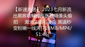 【新速片遞】 2023七月新流出黑客破解整形医院摄像头偷拍❤️激光去逼毛美白 黑逼秒变粉嫩一线天[718MB/MP4/51:46]