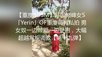 【重度BDSM】韩国巅峰女S「Yerin」OF重度调教私拍 男女奴一边做爱一边受刑，大幅超越常规调教【第十九弹】