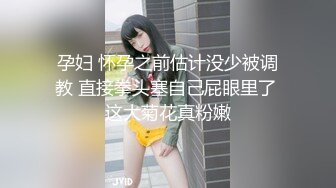 孕妇 怀孕之前估计没少被调教 直接拳头塞自己屁眼里了 这大菊花真粉嫩