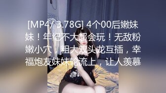 [MP4/ 3.78G] 4个00后嫩妹妹！年纪不大超会玩！无敌粉嫩小穴，粗大双头龙互插，幸福炮友妹妹轮流上，让人羡慕