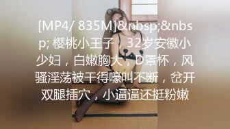 [MP4/ 835M]&nbsp;&nbsp; 樱桃小王子，32岁安徽小少妇，白嫩胸大，D罩杯，风骚淫荡被干得嚎叫不断，岔开双腿插穴，小逼逼还挺粉嫩