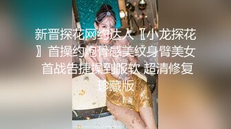 新晋探花网约达人〖小龙探花〗首操约炮骨感美纹身臂美女 首战告捷操到服软 超清修复珍藏版