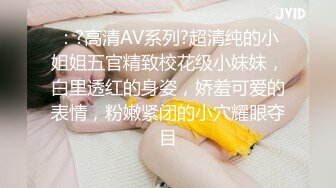 ：?高清AV系列?超清纯的小姐姐五官精致校花级小妹妹，白里透红的身姿，娇羞可爱的表情，粉嫩紧闭的小穴耀眼夺目