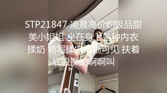 STP21847 凌晨高价约极品甜美小姐姐 坐在身上各种内衣揉奶 特写揉穴清晰可见 扶着屁股操的啊啊叫