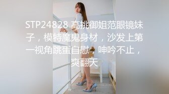 STP24828 高挑御姐范眼镜妹子，模特魔鬼身材，沙发上第一视角跳蛋自慰，呻吟不止，爽翻天