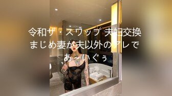 令和ザ・スワップ 夫妇交换 まじめ妻が夫以外のアレで あ～いぐぅ