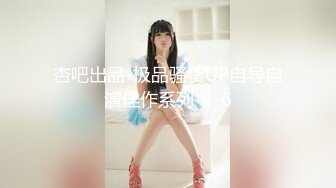 杏吧出品-极品骚货UP自导自演佳作系列-4-6