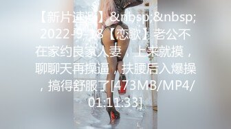 【新片速遞】&nbsp;&nbsp;2022-9-18【恋歌】老公不在家约良家人妻，上来就摸，聊聊天再操逼，扶腰后入爆操，搞得舒服了[473MB/MP4/01:11:33]