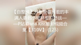 【自整理】开车带着害羞的丰满人妻到小树林里打野战——P站 Dana Kiss最新视频合集【310V】 (125)