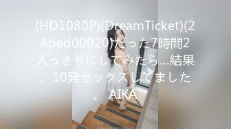 (HD1080P)(DreamTicket)(24ped00020)たった7時間2人っきりにしてみたら…結果、10発セックスしてました。 AIKA