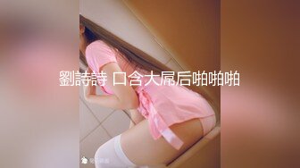 劉詩詩 口含大屌后啪啪啪