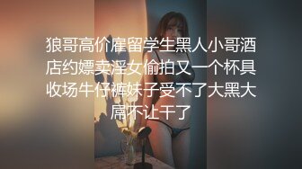 狼哥高价雇留学生黑人小哥酒店约嫖卖淫女偷拍又一个杯具收场牛仔裤妹子受不了大黑大屌不让干了