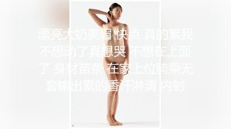 漂亮大奶美眉 快点 真的累我不想动了真想哭 不想在上面了 身材苗条 在家上位骑乘无套输出累的香汗淋漓 内射