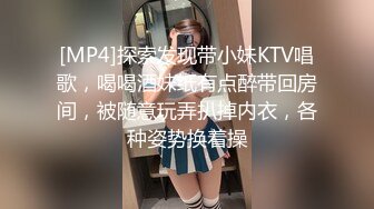 [MP4]探索发现带小妹KTV唱歌，喝喝酒妹纸有点醉带回房间，被随意玩弄扒掉内衣，各种姿势换着操