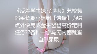 《反差学生妹??泄密》艺校舞蹈系长腿小姐姐【诗瑞】为赚点外快完成金主爸爸高价定制任务??各种一字马无内塞跳蛋自慰尿尿