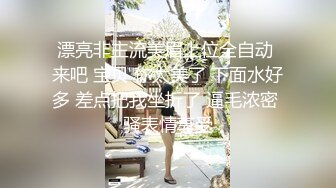 漂亮非主流美眉上位全自动 来吧 宝贝 你太美了 下面水好多 差点把我坐折了 逼毛浓密 骚表情享受