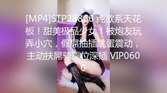 [MP4]STP28866 纯欲系天花板！甜美极品少女！被炮友玩弄小穴，假屌抽插跳蛋震动，主动扶屌骑乘位深插 VIP0600