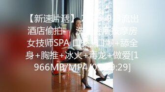 【新速片遞】 2023-9-3流出酒店偷拍❤️洗浴会所按摩房女技师SPA 口交+口爆+舔全身+胸推+冰火+毒龙+做爱[1966MB/MP4/05:19:29]