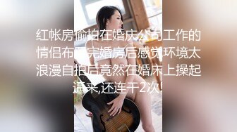 红帐房偷拍在婚庆公司工作的情侣布置完婚房后感觉环境太浪漫自拍后竟然在婚床上操起逼来,还连干2次!