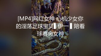 [MP4]网红女神 心机少女你的淫荡足球宝贝▌伊一 ▌陪看球赛肏女神