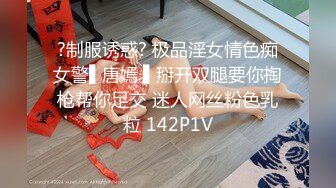 ?制服诱惑? 极品淫女情色痴女警▌唐嫣 ▌掰开双腿要你掏枪帮你足交 迷人网丝粉色乳粒 142P1V