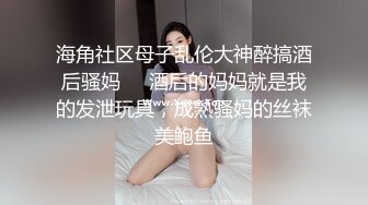 海角社区母子乱伦大神醉搞酒后骚妈❤️酒后的妈妈就是我的发泄玩具，成熟骚妈的丝袜美鲍鱼