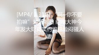 [MP4/ 1.31G] “啊~你不要拍嘛”对话刺激 约炮大神今年发大财真实约炮露脸闷骚人妻