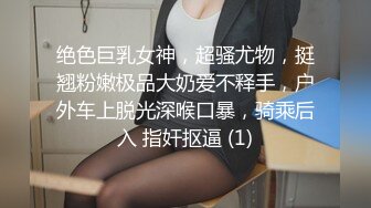 绝色巨乳女神，超骚尤物，挺翘粉嫩极品大奶爱不释手，户外车上脱光深喉口暴，骑乘后入 指奸抠逼 (1)