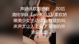 ❤️声娇体软易推倒❤️00后清纯学妹〖wink333〗柔软娇嫩美少女主动骑乘 软软的叫床声太让人上头了 萌萌的外表超反差