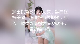 操蜜桃臀极品小女友，黑白丝袜美腿，扭腰摆臀想被操，后入一顿猛怼，射太快没爽够，震动棒自慰